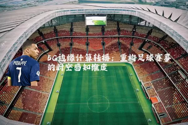 5G边缘计算转播:重构足球赛事的时空感知维度