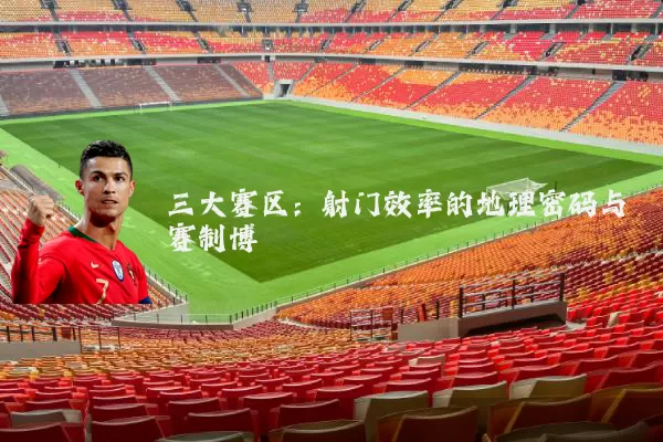 三大赛区:射门效率的地理密码与赛制博弈