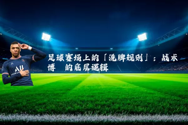 足球赛场上的「洗牌规则」:战术博弈的底层逻辑