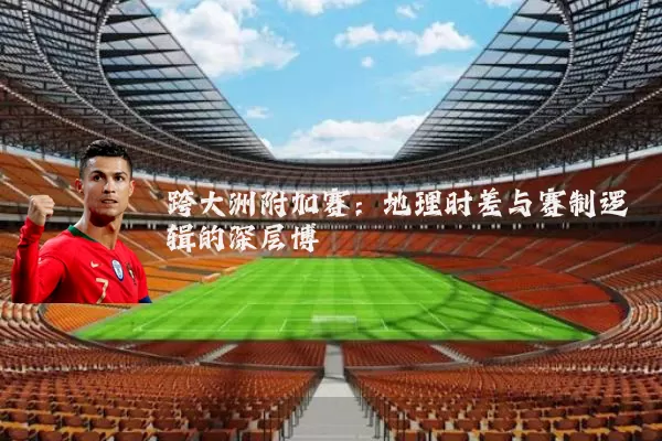 跨大洲附加赛：地理时差与赛制逻辑的深层博弈