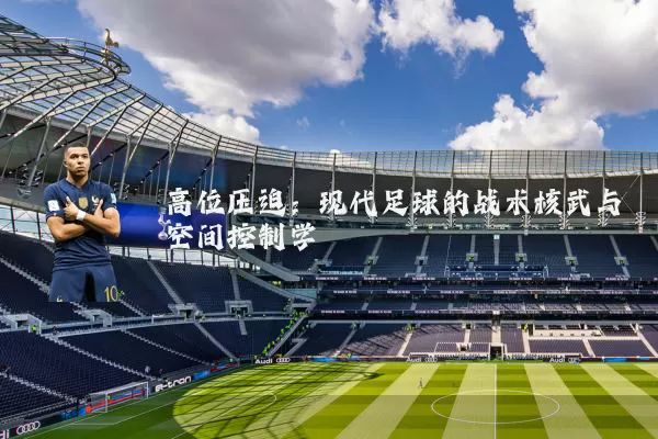 高位压迫:现代足球的战术核武与空间控制学