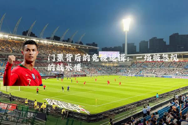 门票背后的竞技逻辑:一场被忽视的战术博弈