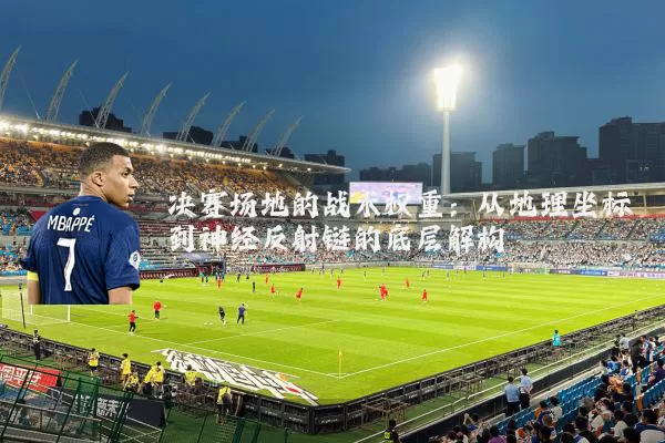 决赛场地的战术权重:从地理坐标到神经反射链的底层解构
